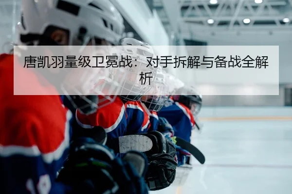 唐凯羽量级卫冕战：对手拆解与备战全解析